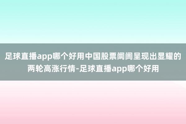 足球直播app哪个好用中国股票阛阓呈现出显耀的两轮高涨行情-足球直播app哪个好用