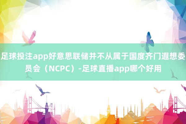 足球投注app好意思联储并不从属于国度齐门遐想委员会（NCPC）-足球直播app哪个好用