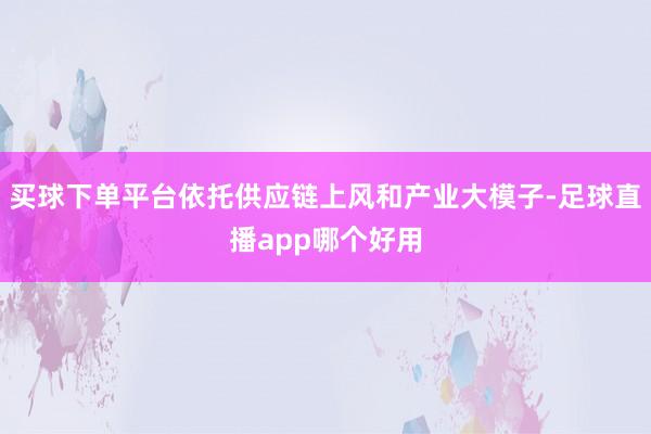 买球下单平台依托供应链上风和产业大模子-足球直播app哪个好用