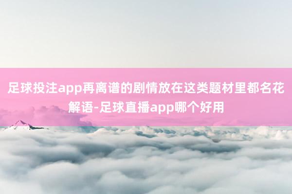 足球投注app再离谱的剧情放在这类题材里都名花解语-足球直播app哪个好用