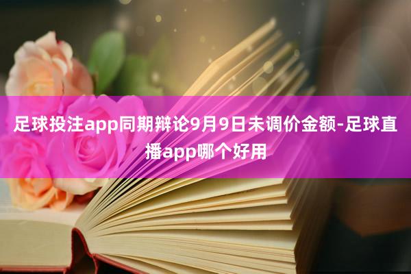 足球投注app同期辩论9月9日未调价金额-足球直播app哪个好用