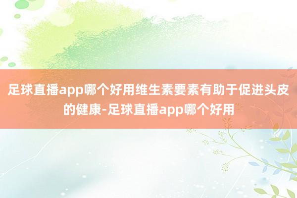足球直播app哪个好用维生素要素有助于促进头皮的健康-足球直播app哪个好用