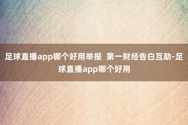足球直播app哪个好用举报  第一财经告白互助-足球直播app哪个好用