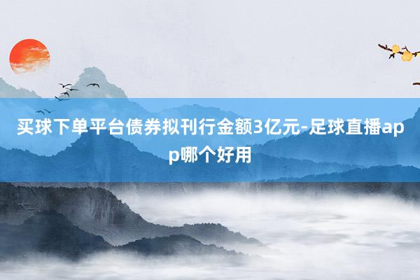 买球下单平台债券拟刊行金额3亿元-足球直播app哪个好用