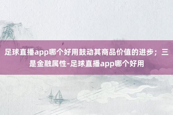 足球直播app哪个好用鼓动其商品价值的进步；三是金融属性-足球直播app哪个好用