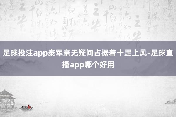 足球投注app泰军毫无疑问占据着十足上风-足球直播app哪个好用