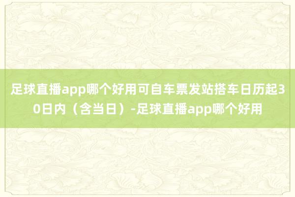 足球直播app哪个好用可自车票发站搭车日历起30日内（含当日）-足球直播app哪个好用
