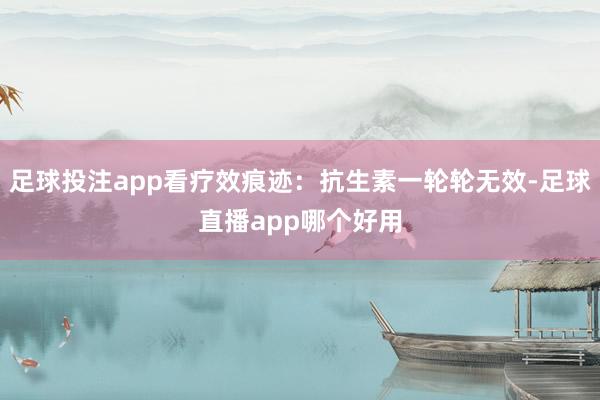 足球投注app看疗效痕迹：抗生素一轮轮无效-足球直播app哪个好用