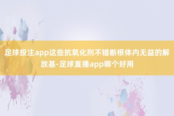 足球投注app这些抗氧化剂不错断根体内无益的解放基-足球直播app哪个好用