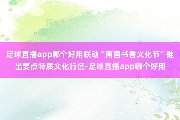足球直播app哪个好用联动“南国书香文化节”推出要点特质文化行径-足球直播app哪个好用