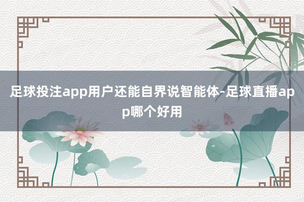 足球投注app用户还能自界说智能体-足球直播app哪个好用