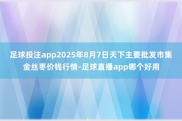 足球投注app2025年8月7日天下主要批发市集金丝枣价钱行情-足球直播app哪个好用