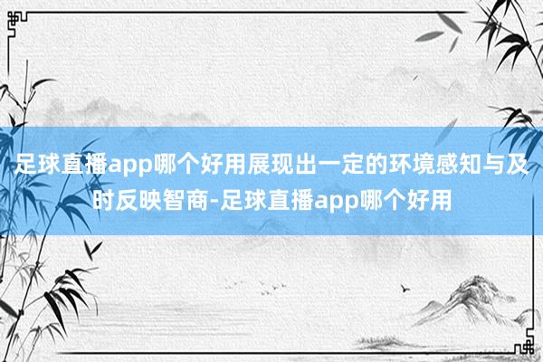 足球直播app哪个好用展现出一定的环境感知与及时反映智商-足球直播app哪个好用