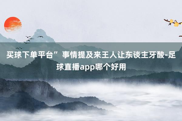 买球下单平台” 事情提及来王人让东谈主牙酸-足球直播app哪个好用