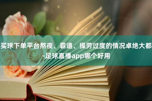 买球下单平台熬夜、霸道、操劳过度的情况卓绝大都-足球直播app哪个好用