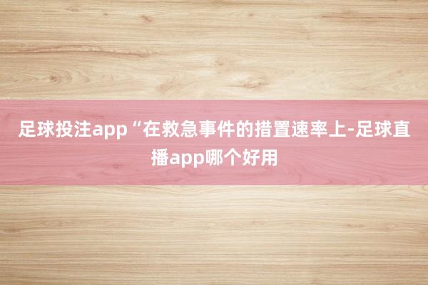足球投注app　　“在救急事件的措置速率上-足球直播app哪个好用