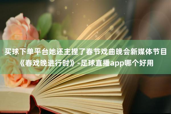 买球下单平台她还主捏了春节戏曲晚会新媒体节目《春戏晚进行时》-足球直播app哪个好用