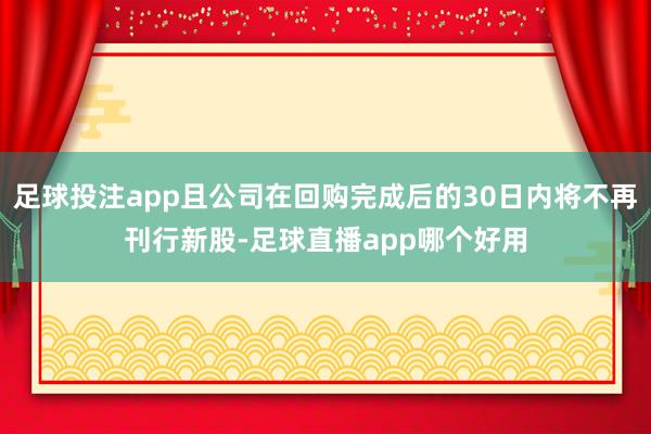 足球投注app且公司在回购完成后的30日内将不再刊行新股-足球直播app哪个好用