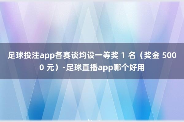 足球投注app各赛谈均设一等奖 1 名（奖金 5000 元）-足球直播app哪个好用