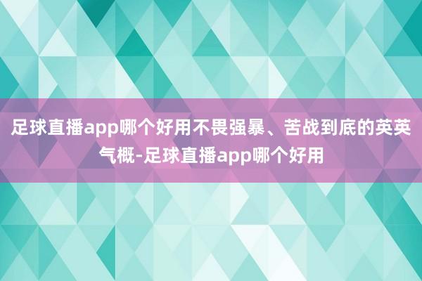 足球直播app哪个好用不畏强暴、苦战到底的英英气概-足球直播app哪个好用