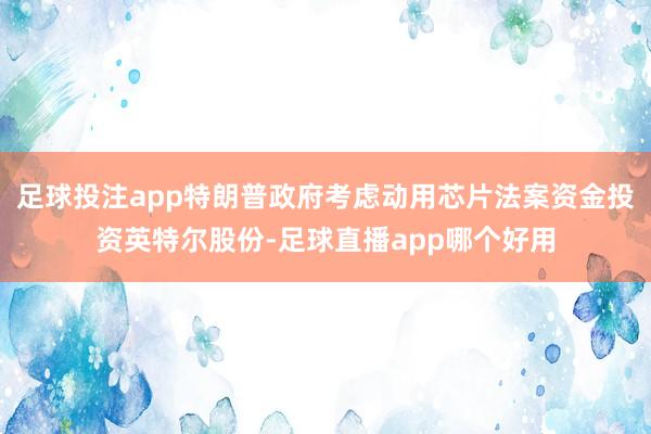 足球投注app特朗普政府考虑动用芯片法案资金投资英特尔股份-足球直播app哪个好用
