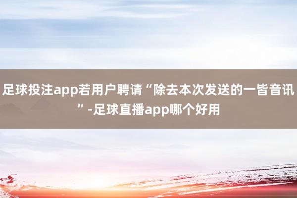 足球投注app若用户聘请“除去本次发送的一皆音讯”-足球直播app哪个好用