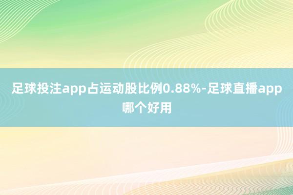 足球投注app占运动股比例0.88%-足球直播app哪个好用