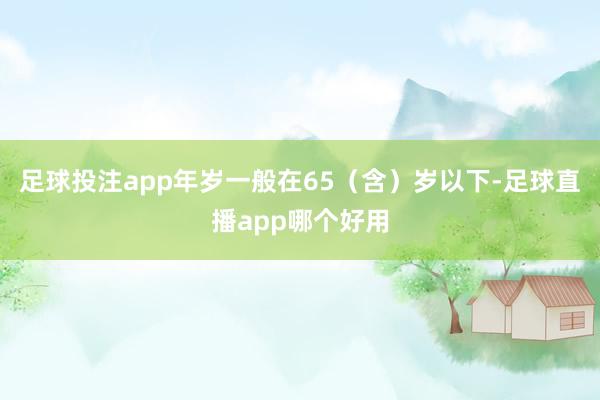 足球投注app年岁一般在65（含）岁以下-足球直播app哪个好用