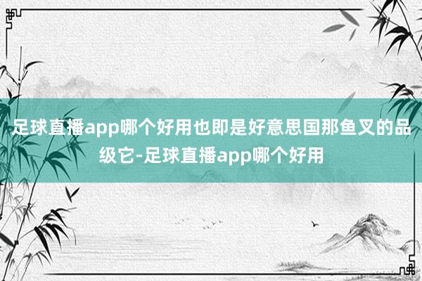 足球直播app哪个好用也即是好意思国那鱼叉的品级它-足球直播app哪个好用