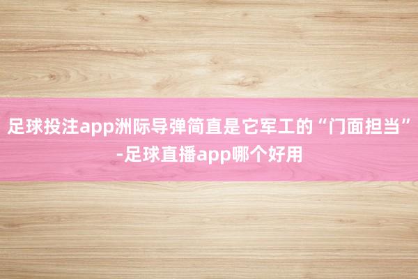 足球投注app洲际导弹简直是它军工的“门面担当”-足球直播app哪个好用