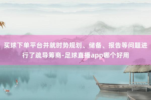 买球下单平台并就时势规划、储备、报告等问题进行了疏导筹商-足球直播app哪个好用