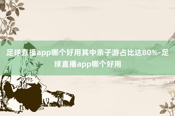 足球直播app哪个好用其中亲子游占比达80%-足球直播app哪个好用