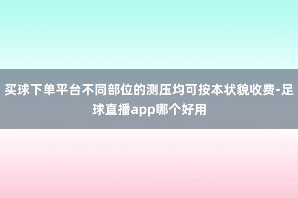 买球下单平台不同部位的测压均可按本状貌收费-足球直播app哪个好用