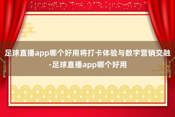 足球直播app哪个好用将打卡体验与数字营销交融-足球直播app哪个好用