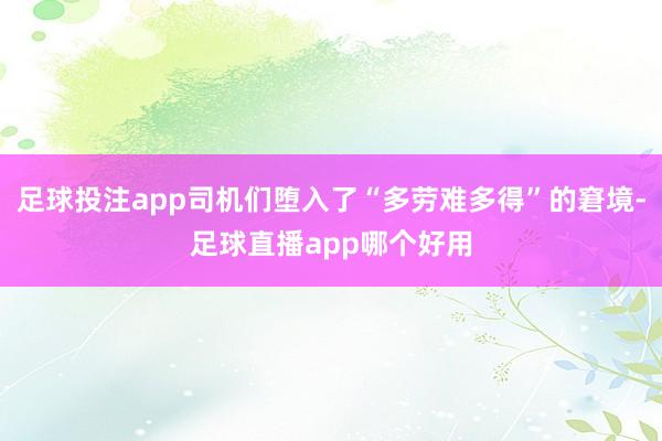 足球投注app司机们堕入了“多劳难多得”的窘境-足球直播app哪个好用