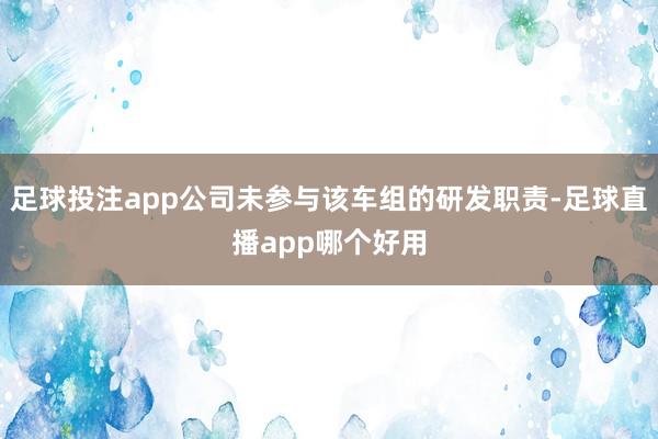 足球投注app公司未参与该车组的研发职责-足球直播app哪个好用