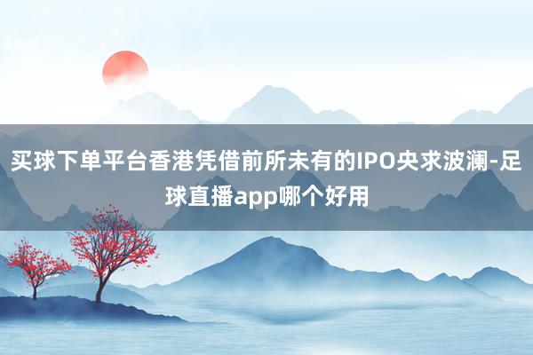买球下单平台香港凭借前所未有的IPO央求波澜-足球直播app哪个好用