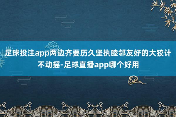 足球投注app两边齐要历久坚执睦邻友好的大狡计不动摇-足球直播app哪个好用