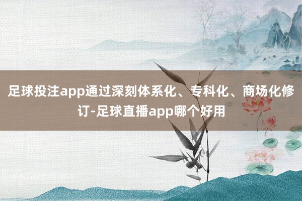 足球投注app通过深刻体系化、专科化、商场化修订-足球直播app哪个好用