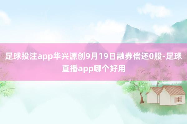 足球投注app华兴源创9月19日融券偿还0股-足球直播app哪个好用