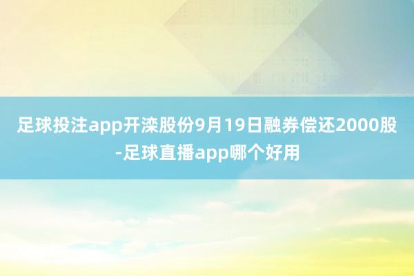 足球投注app开滦股份9月19日融券偿还2000股-足球直播app哪个好用