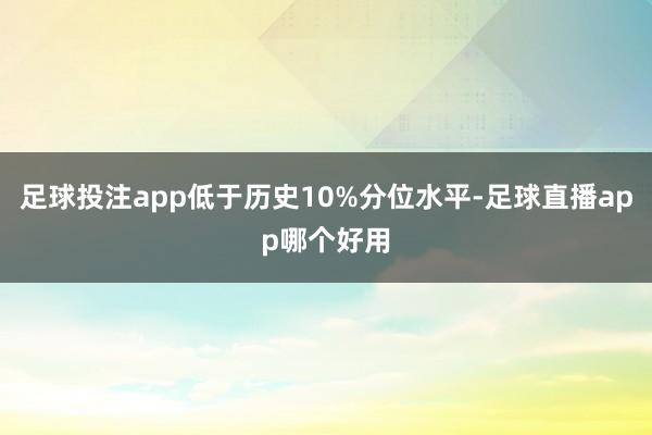足球投注app低于历史10%分位水平-足球直播app哪个好用