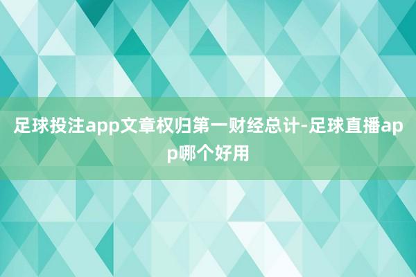 足球投注app文章权归第一财经总计-足球直播app哪个好用