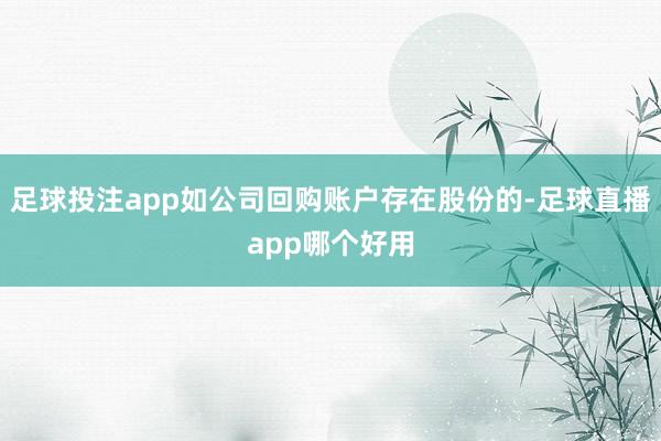 足球投注app如公司回购账户存在股份的-足球直播app哪个好用