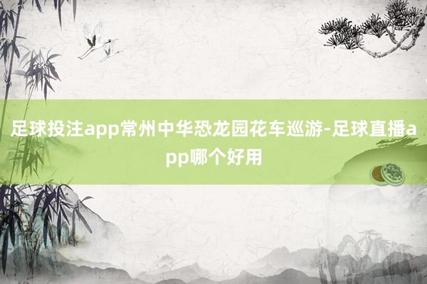 足球投注app常州中华恐龙园花车巡游-足球直播app哪个好用