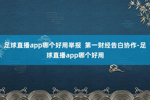 足球直播app哪个好用举报 第一财经告白协作-足球直播app哪个好用