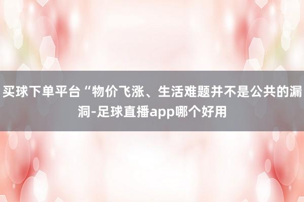 买球下单平台“物价飞涨、生活难题并不是公共的漏洞-足球直播app哪个好用