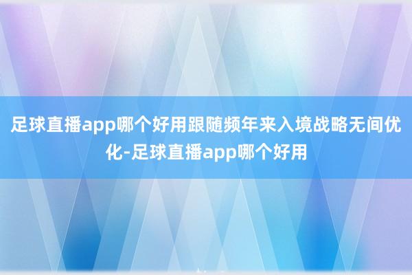 足球直播app哪个好用跟随频年来入境战略无间优化-足球直播app哪个好用