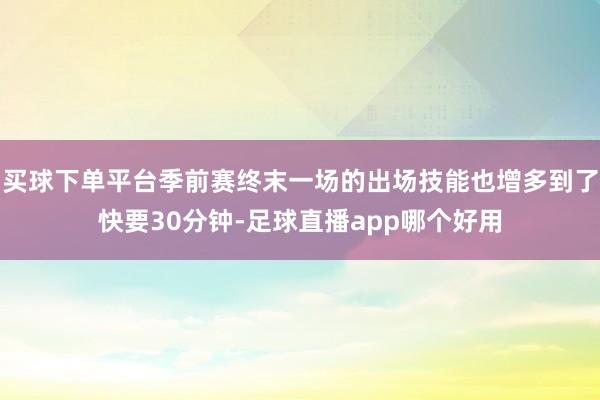买球下单平台季前赛终末一场的出场技能也增多到了快要30分钟-足球直播app哪个好用