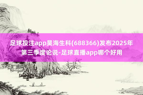 足球投注app昊海生科(688366)发布2025年第三季度论说-足球直播app哪个好用